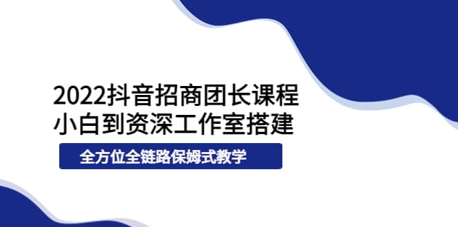 2022抖音招商团长课程，从小白到资深工作室搭建，全方位全链路保姆式教学-枫叶微课堂