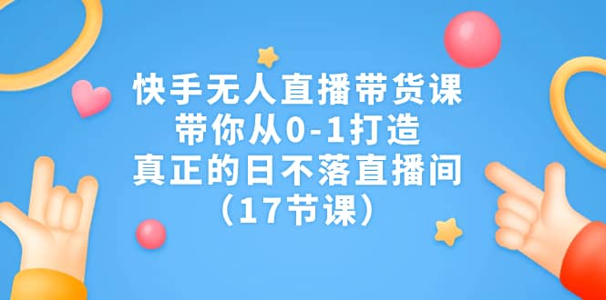 快手无人直播带货课，带你从0-1打造，真正的日不落直播间（17节课）-枫叶微课堂