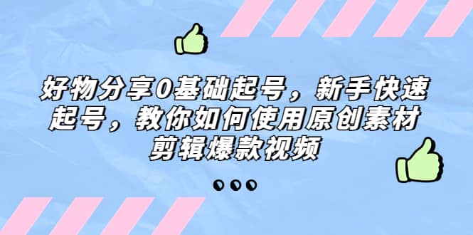 好物分享0基础起号，新手快速起号，教你如何使用原创素材剪辑爆款视频-枫叶微课堂