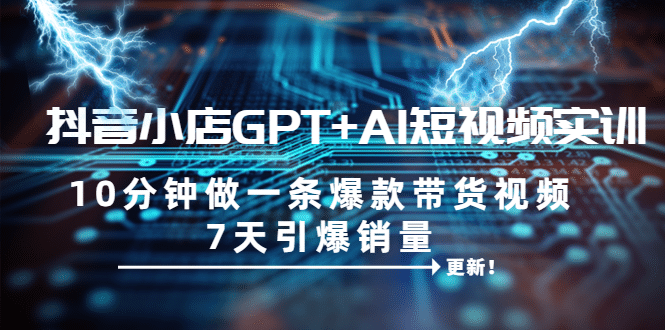 抖音小店GPT+AI短视频实训 10分钟做一条爆款带货视频 7天引爆销量（更新）-枫叶微课堂