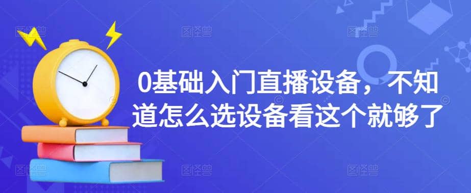 0基础入门直播设备，不知道怎么选设备看这个就够了-枫叶微课堂