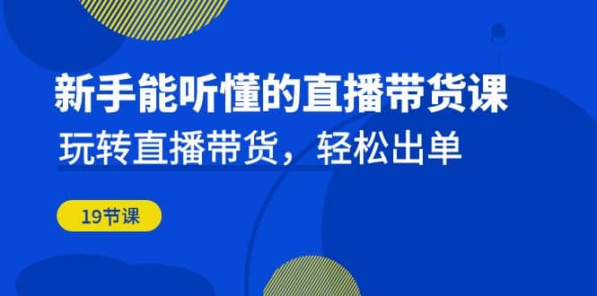 新手能听懂的直播带货课：玩转直播带货，轻松出单（19节课）-枫叶微课堂