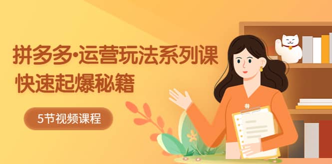 2023拼多多-运营玩法系列课：快速起爆秘籍（5节视频课）-枫叶微课堂