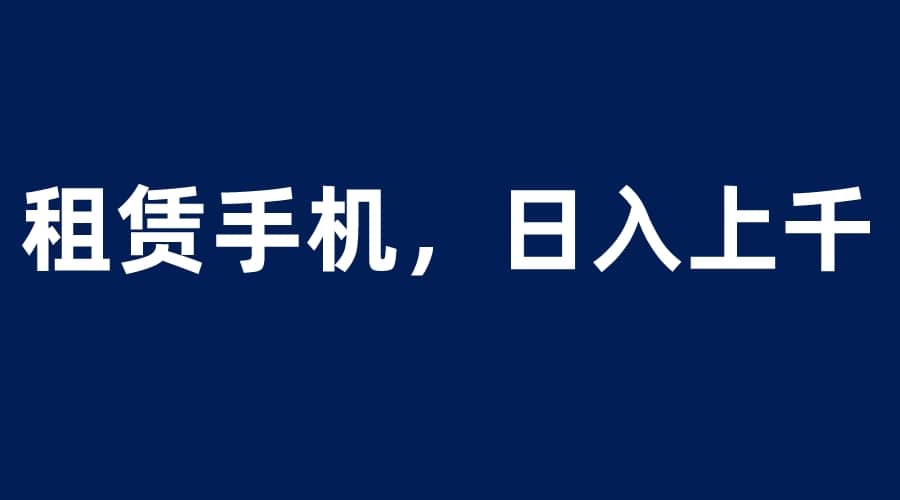 租赁手机蓝海项目，轻松到日入上千，小白0成本直接上手-枫叶微课堂