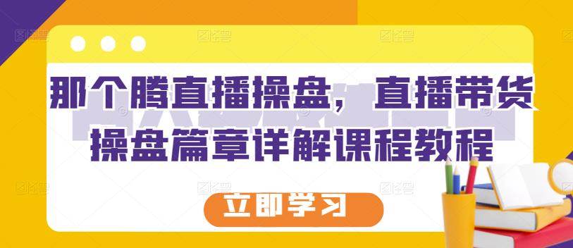 那个腾直播操盘，直播带货操盘篇章详解课程教程-枫叶微课堂
