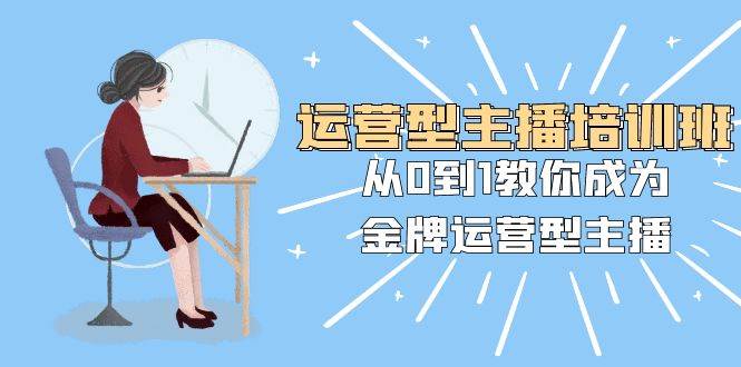 运营型主播培训班：从0到1教你成为金牌运营型主播（25节课）-枫叶微课堂