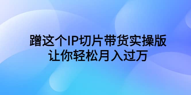 蹭这个IP切片带货实操版，让你轻松月入过万（教程+素材）-枫叶微课堂