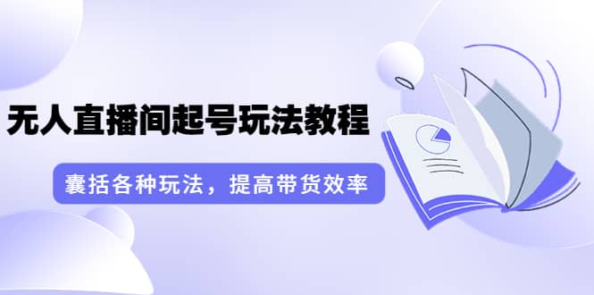 无人直播间起号玩法教程：囊括各种玩法，提高带货效率（17节课）-枫叶微课堂
