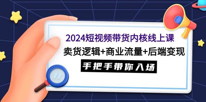 2024短视频带货内核线上课：卖货逻辑+商业流量+后端变现，手把手带你入场-枫叶微课堂