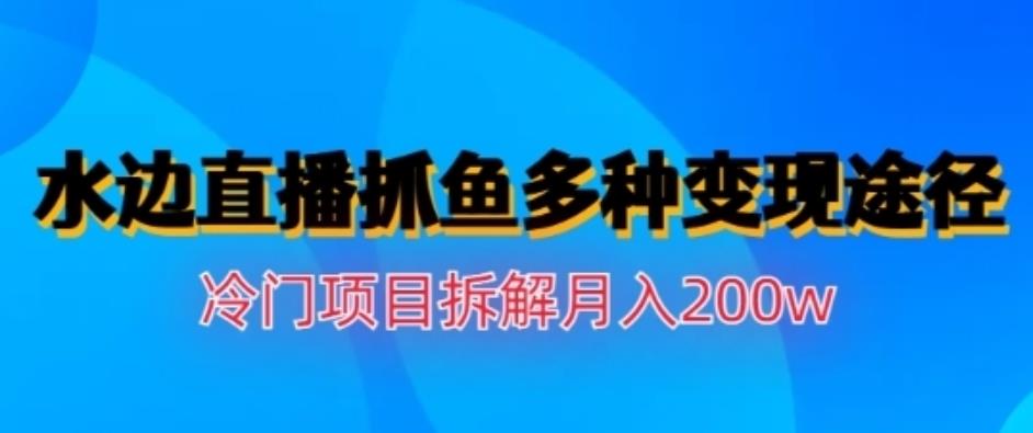 水边直播抓鱼，多种变现途径冷门项目，月入200w拆解【揭秘】-枫叶微课堂