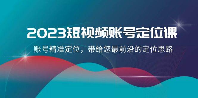 2023短视频账号-定位课，账号精准定位，带给您最前沿的定位思路（21节课）-枫叶微课堂