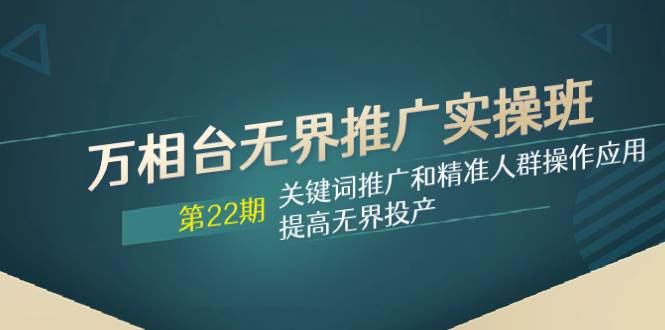 万相台无界推广实操班【22期】关键词推广和精准人群操作应用，提高无界投产-枫叶微课堂