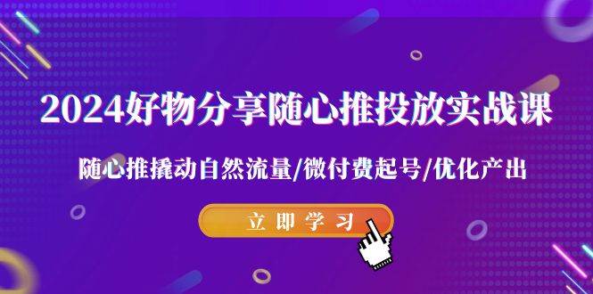 2024好物分享-随心推投放实战课 随心推撬动自然流量/微付费起号/优化产出-枫叶微课堂