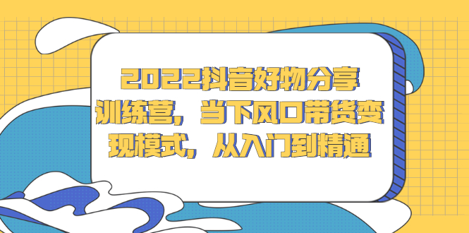 2022抖音好物分享训练营，当下风口带货变现模式，从入门到精通-枫叶微课堂