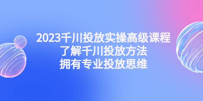 2023千川投放实操高级课程：了解千川投放方法，拥有专业投放思维-枫叶微课堂
