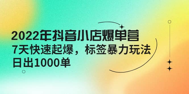 2022年抖音小店爆单营【更新10月】 7天快速起爆 标签玩法-枫叶微课堂