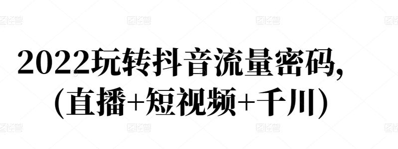 2022玩转抖音流量密码，(直播+短视频+千川)-枫叶微课堂