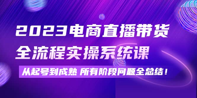 2023电商直播带货全流程实操系统课：从起号到成熟所有阶段问题全总结-枫叶微课堂