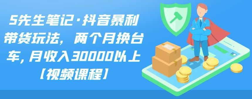 S先生笔记·抖音暴利带货玩法，两个月换台车,月收入30000以上【视频课程】-枫叶微课堂