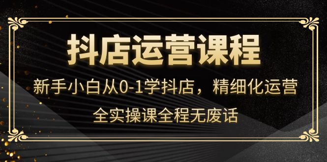 抖店运营，新手小白从0-1学抖店，精细化运营，全实操课全程无废话-枫叶微课堂