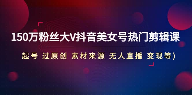 150万粉丝大V抖音美女号热门剪辑课(起号 过原创 素材来源 无人直播 变现)-枫叶微课堂