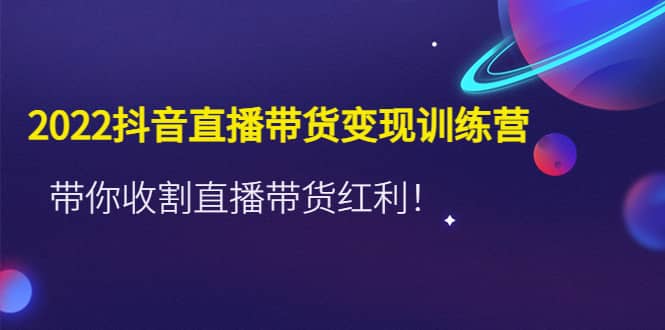 2022抖音直播带货变现训练营，带你收割直播带货红利-枫叶微课堂