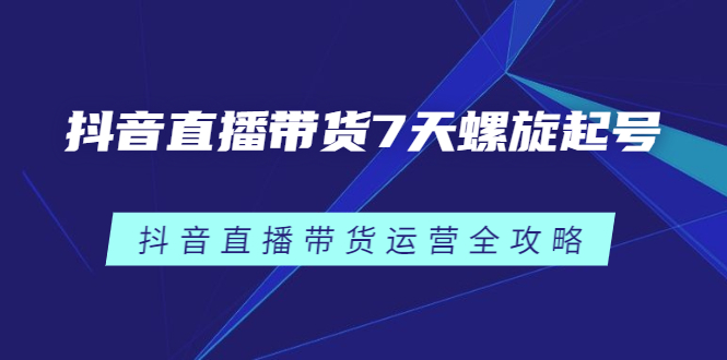 抖音直播带货7天螺旋起号，抖音直播带货运营全攻略-枫叶微课堂
