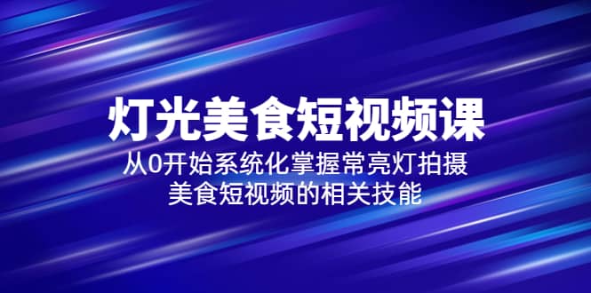 2023灯光-美食短视频课，从0开始系统化掌握常亮灯拍摄美食短视频的相关技能-枫叶微课堂