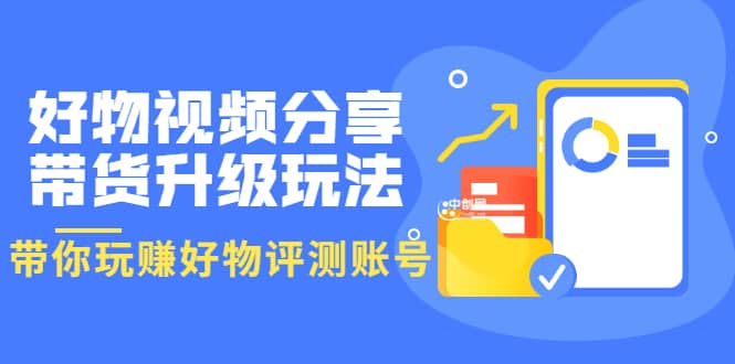 好物视频分享带货升级玩法：玩赚好物评测账号，月入10个W（1小时详细教程）-枫叶微课堂