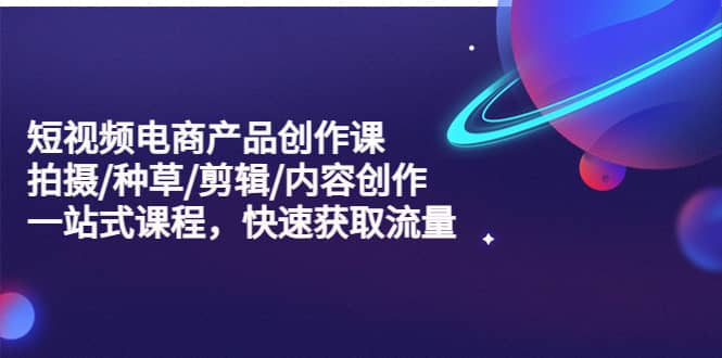 短视频电商产品创作课，拍摄/种草/剪辑/内容创作/一站式课程 快速获取流量-枫叶微课堂
