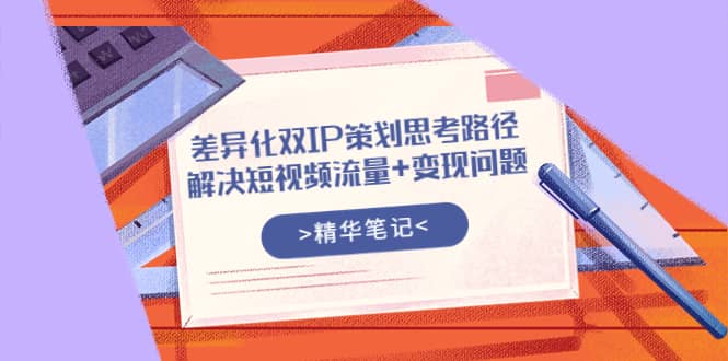 差异化双IP策划思考路径，解决短视频流量+变现问题（精华笔记）-枫叶微课堂