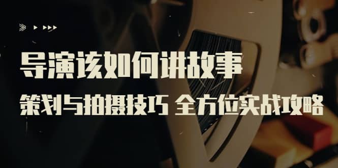 导演该如何讲故事：策划与拍摄技巧 全方位实战攻略（8节课 原价799）-枫叶微课堂