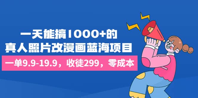 一天能搞1000+的，真人照片改漫画蓝海项目，一单9.9-19.9，收徒299，零成本-枫叶微课堂