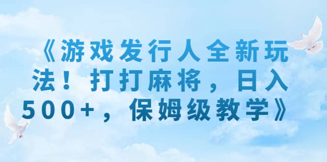 《游戏发行人全新玩法！打打麻将，日入500+，保姆级教学》-枫叶微课堂