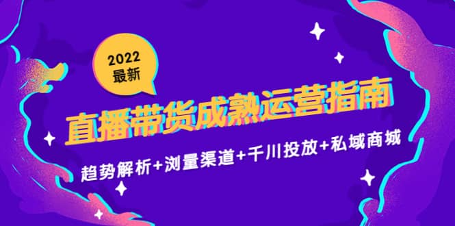 2022最新直播带货成熟运营指南：趋势解析+浏量渠道+千川投放+私域商城-枫叶微课堂
