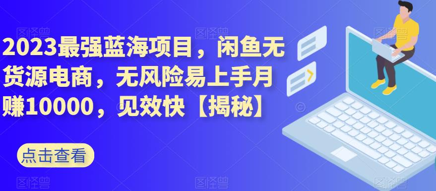 2023最强蓝海项目，闲鱼无货源电商，无风险易上手月赚10000，见效快【揭秘】-枫叶微课堂