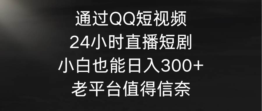 通过QQ短视频、24小时直播短剧，小白也能日入300+，老平台值得信奈-枫叶微课堂