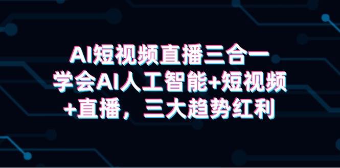 AI短视频直播三合一，学会AI人工智能+短视频+直播，三大趋势红利-枫叶微课堂