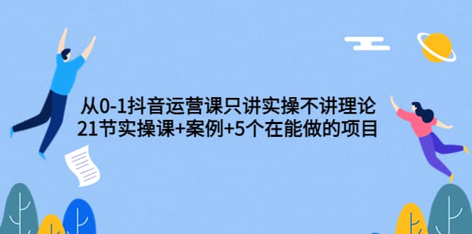 从0-1抖音运营课只讲实操不讲理论：21节实操课+案例+5个在能做的项目-枫叶微课堂