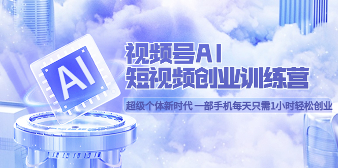 视频号AI短视频创业训练营 超级个体新时代 一部手机每天只需1小时轻松创业-枫叶微课堂