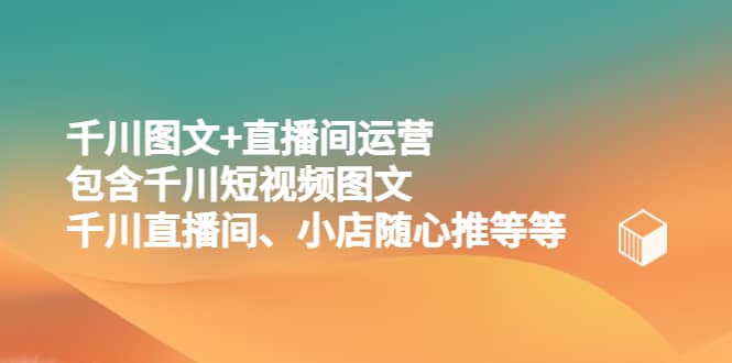千川图文+直播间运营，包含千川短视频图文、千川直播间、小店随心推等等-枫叶微课堂