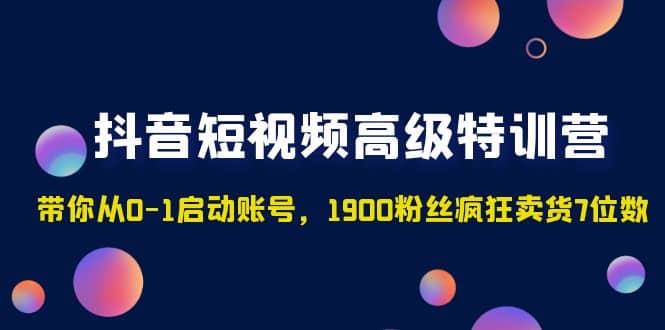 抖音短视频高级特训营：带你从0-1启动账号，1900粉丝疯狂卖货7位数-枫叶微课堂