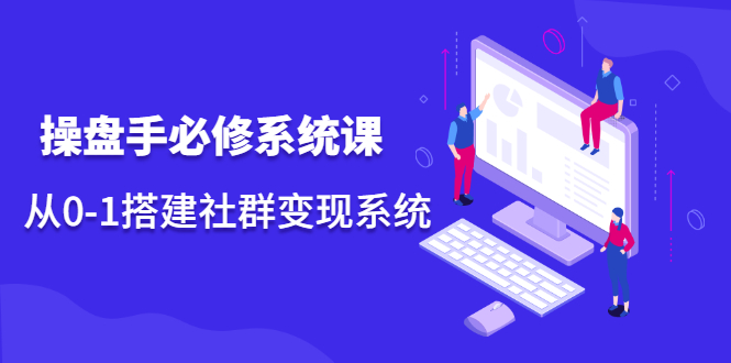 操盘手必修系统课，从0-1搭建社群变现系统价值999元-枫叶微课堂