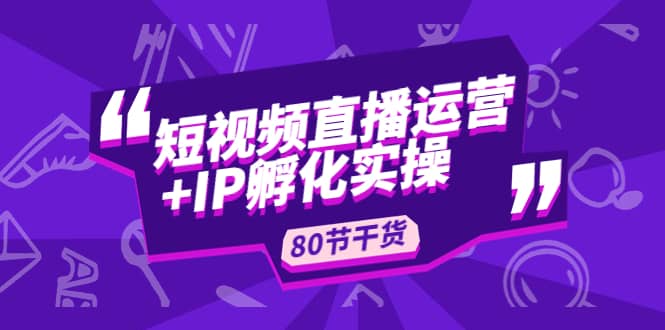 短视频直播运营+IP孵化实战：80节干货实操分享-枫叶微课堂