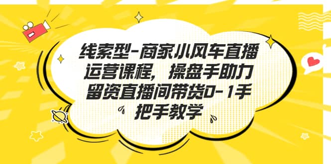 线索型-商家小风车直播运营课程，操盘手助力留资直播间带货0-1手把手教学-枫叶微课堂