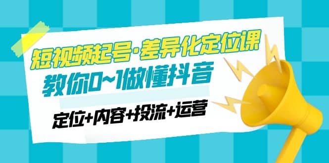 2023短视频起号·差异化定位课：0~1做懂抖音（定位+内容+投流+运营）-枫叶微课堂