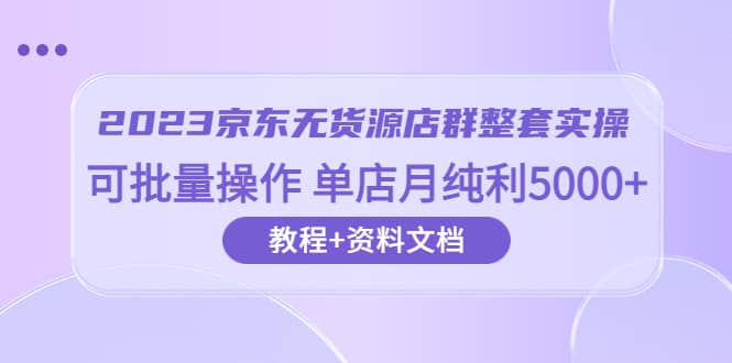 2023京东-无货源店群整套实操 可批量操作 单店月纯利5000+63节课+资料文档-枫叶微课堂