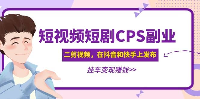 短视频短剧CPS副业项目：二剪视频在抖音和快手上发布，挂车变现-枫叶微课堂