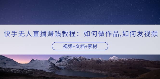 快手无人直播赚钱教程：如何做作品+发视频（视频+文档+素材）-枫叶微课堂