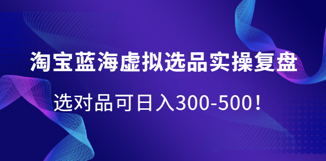 淘宝蓝海虚拟选品实操复盘，选对品可日入300-500！-枫叶微课堂